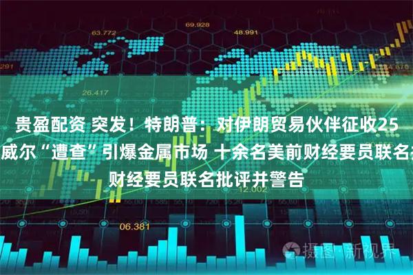 贵盈配资 突发！特朗普：对伊朗贸易伙伴征收25%关税！鲍威尔“遭查”引爆金属市场 十余名美前财经要员联名批评并警告