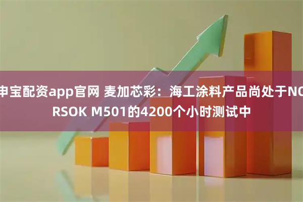 申宝配资app官网 麦加芯彩：海工涂料产品尚处于NORSOK M501的4200个小时测试中