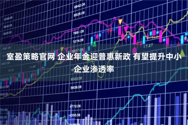 室盈策略官网 企业年金迎普惠新政 有望提升中小企业渗透率