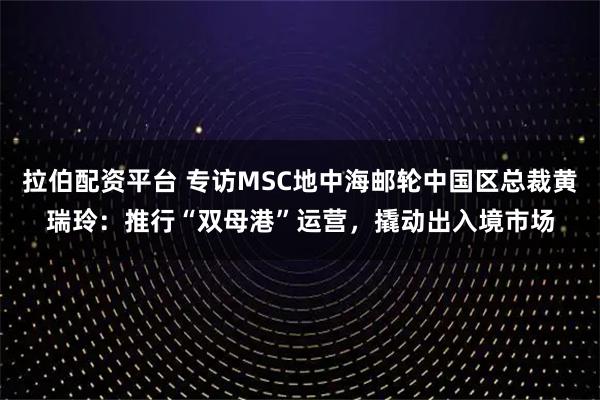 拉伯配资平台 专访MSC地中海邮轮中国区总裁黄瑞玲:推行“双母港”运营,撬动出入境市场