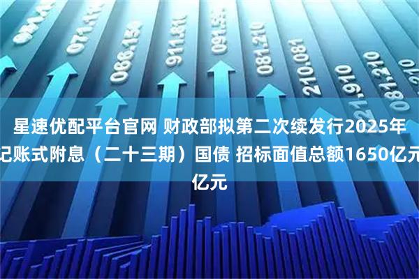 星速优配平台官网 财政部拟第二次续发行2025年记账式附息（二十三期）国债 招标面值总额1650亿元