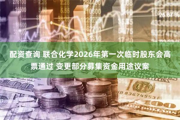 配资查询 联合化学2026年第一次临时股东会高票通过 变更部分募集资金用途议案