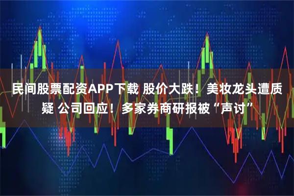 民间股票配资APP下载 股价大跌！美妆龙头遭质疑 公司回应！多家券商研报被“声讨”