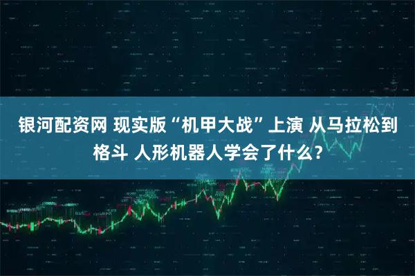 银河配资网 现实版“机甲大战”上演 从马拉松到格斗 人形机器人学会了什么？