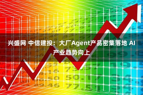 兴盛网 中信建投：大厂Agent产品密集落地 AI产业趋势向上