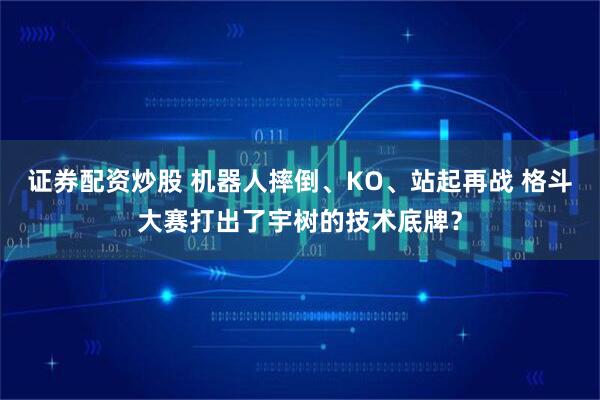 证券配资炒股 机器人摔倒、KO、站起再战 格斗大赛打出了宇树的技术底牌？