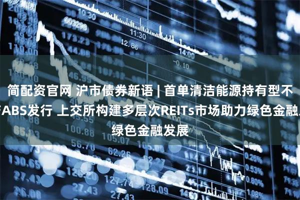 简配资官网 沪市债券新语 | 首单清洁能源持有型不动产ABS发行 上交所构建多层次REITs市场助力绿色金融发展