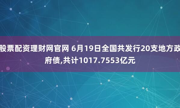 股票配资理财网官网 6月19日全国共发行20支地方政府债,共计1017.7553亿元