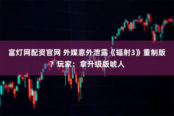 富灯网配资官网 外媒意外泄露《辐射3》重制版？玩家：拿升级版唬人
