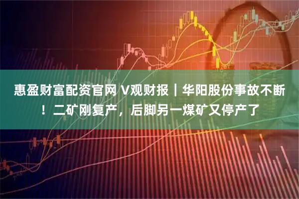 惠盈财富配资官网 V观财报｜华阳股份事故不断！二矿刚复产，后脚另一煤矿又停产了