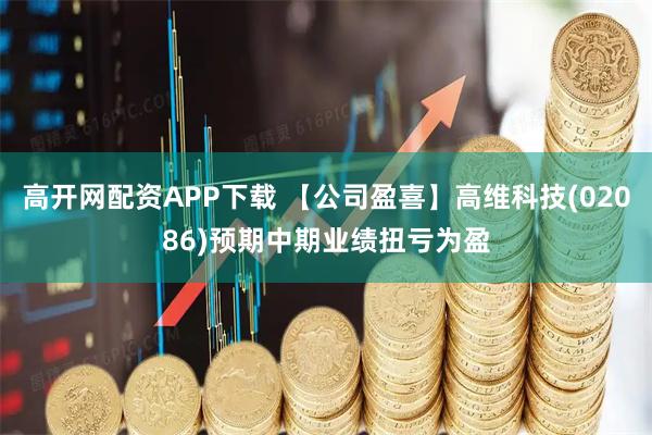 高开网配资APP下载 【公司盈喜】高维科技(02086)预期中期业绩扭亏为盈