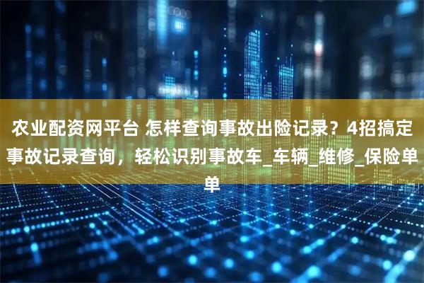 农业配资网平台 怎样查询事故出险记录？4招搞定事故记录查询，轻松识别事故车_车辆_维修_保险单