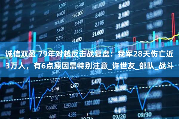 诚信双盈 79年对越反击战复盘：我军28天伤亡近3万人，有6点原因需特别注意_许世友_部队_战斗