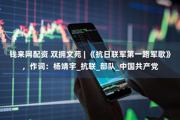 钱来网配资 双拥文苑 | 《抗日联军第一路军歌》，作词：杨靖宇_抗联_部队_中国共产党