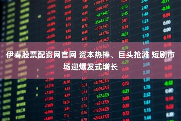 伊春股票配资网官网 资本热捧、巨头抢滩 短剧市场迎爆发式增长