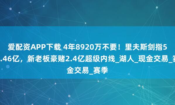 爱配资APP下载 4年8920万不要!里夫斯剑指5年2.46亿,新老板豪赌2.4亿超级内线_湖人_现金交易_赛季
