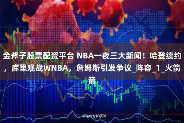 金斧子股票配资平台 NBA一夜三大新闻！哈登续约，库里观战WNBA，詹姆斯引发争议_阵容_1_火箭
