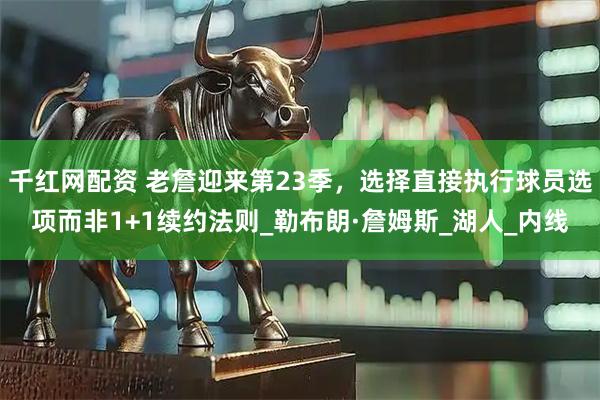 千红网配资 老詹迎来第23季，选择直接执行球员选项而非1+1续约法则_勒布朗·詹姆斯_湖人_内线