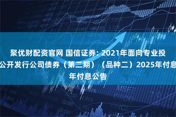 聚优财配资官网 国信证券: 2021年面向专业投资者公开发行公司债券（第二期）（品种二）2025年付息公告