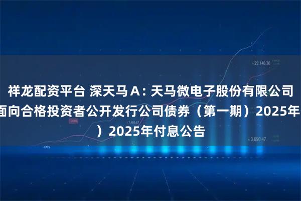 祥龙配资平台 深天马Ａ: 天马微电子股份有限公司2021年面向合格投资者公开发行公司债券（第一期）2025年付息公告