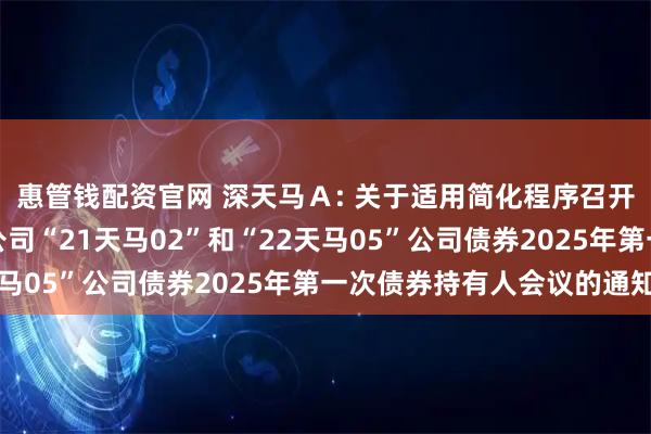 惠管钱配资官网 深天马Ａ: 关于适用简化程序召开天马微电子股份有限公司“21天马02”和“22天马05”公司债券2025年第一次债券持有人会议的通知