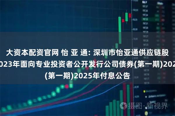 大资本配资官网 怡 亚 通: 深圳市怡亚通供应链股份有限公司2023年面向专业投资者公开发行公司债券(第一期)2025年付息公告