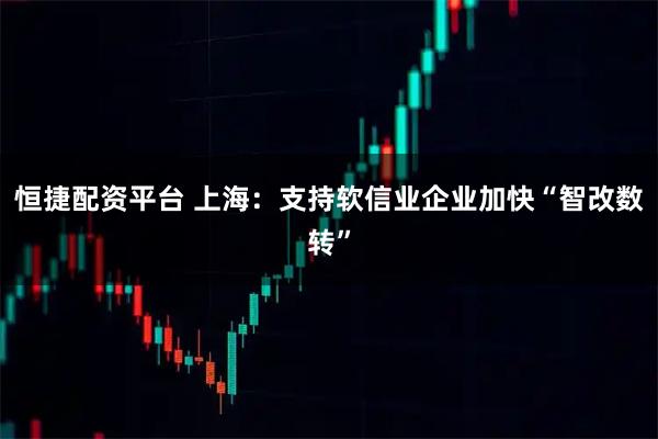 恒捷配资平台 上海：支持软信业企业加快“智改数转”