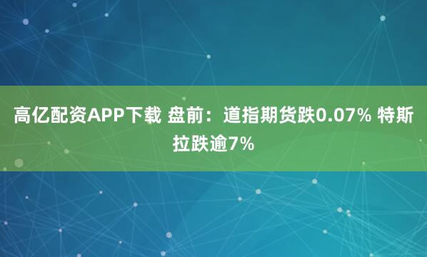 高亿配资APP下载 盘前：道指期货跌0.07% 特斯拉跌逾7%