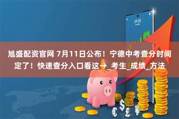 旭盛配资官网 7月11日公布！宁德中考查分时间定了！快速查分入口看这→_考生_成绩_方法