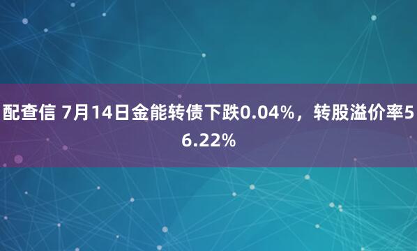 配查信 7月14日金能转债下跌0.04%，转股溢价率56.22%