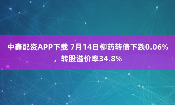 中鑫配资APP下载 7月14日柳药转债下跌0.06%，转股溢价率34.8%