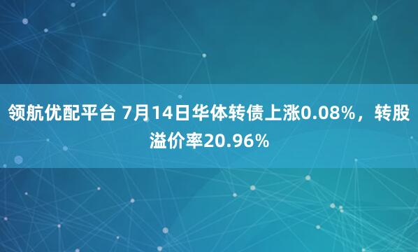领航优配平台 7月14日华体转债上涨0.08%，转股溢价率20.96%