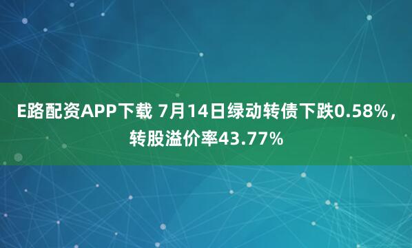 E路配资APP下载 7月14日绿动转债下跌0.58%，转股溢价率43.77%