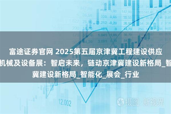 富途证券官网 2025第五届京津冀工程建设供应链博览会暨工程机械及设备展：智启未来，链动京津冀建设新格局_智能化_展会_行业