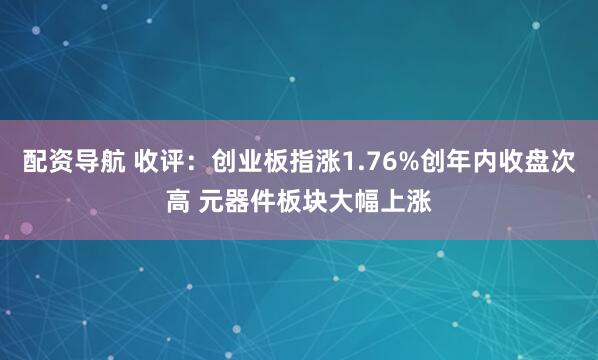 配资导航 收评：创业板指涨1.76%创年内收盘次高 元器件板块大幅上涨
