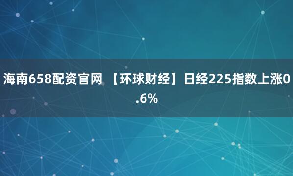 海南658配资官网 【环球财经】日经225指数上涨0.6%
