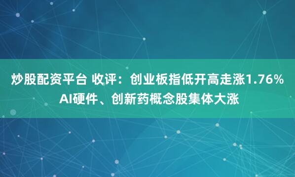 炒股配资平台 收评：创业板指低开高走涨1.76% AI硬件、创新药概念股集体大涨
