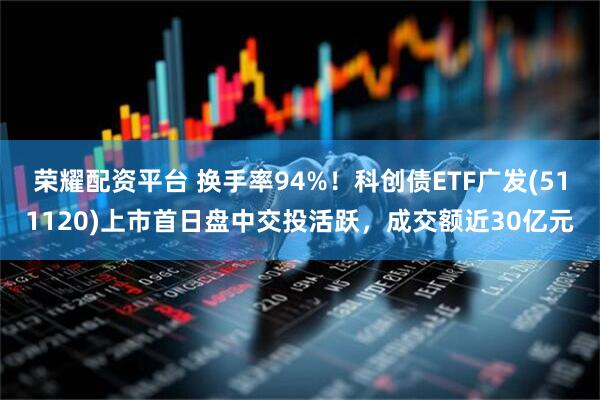 荣耀配资平台 换手率94%！科创债ETF广发(511120)上市首日盘中交投活跃，成交额近30亿元