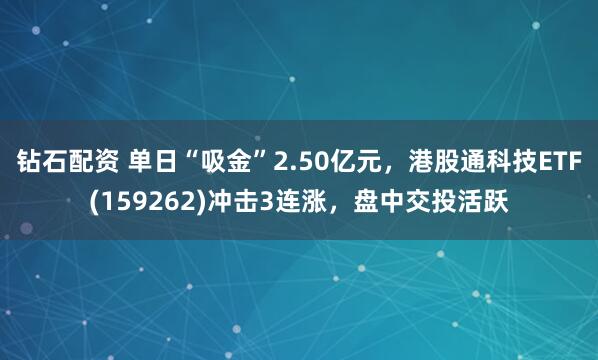 钻石配资 单日“吸金”2.50亿元，港股通科技ETF(159262)冲击3连涨，盘中交投活跃