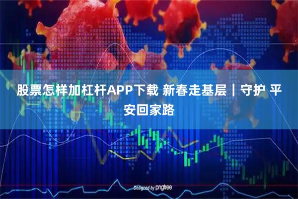 股票怎样加杠杆APP下载 新春走基层｜守护 平安回家路