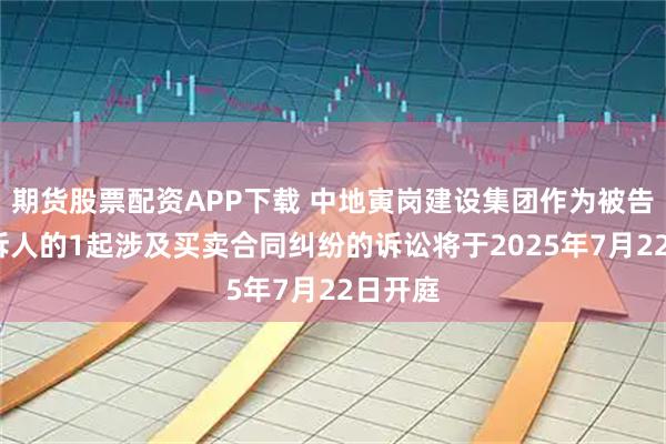 期货股票配资APP下载 中地寅岗建设集团作为被告/被上诉人的1起涉及买卖合同纠纷的诉讼将于2025年7月22日开庭