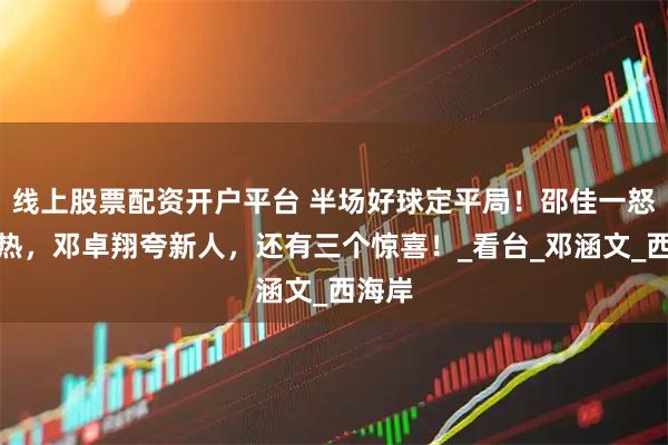 线上股票配资开户平台 半场好球定平局！邵佳一怒批慢热，邓卓翔夸新人，还有三个惊喜！_看台_邓涵文_西海岸