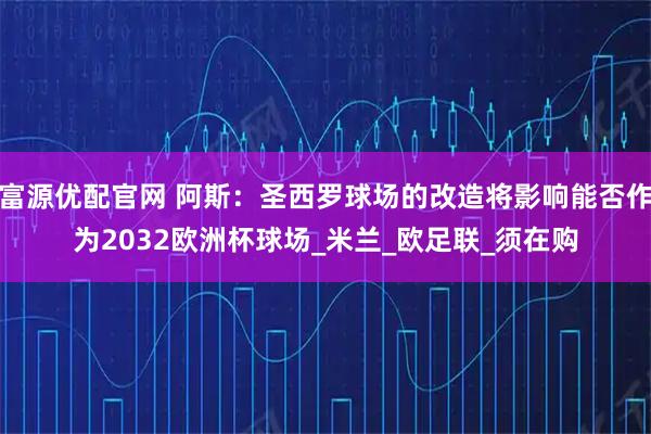 富源优配官网 阿斯：圣西罗球场的改造将影响能否作为2032欧洲杯球场_米兰_欧足联_须在购