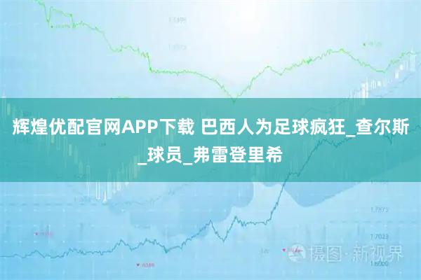 辉煌优配官网APP下载 巴西人为足球疯狂_查尔斯_球员_弗雷登里希