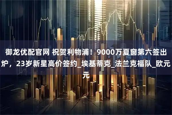 御龙优配官网 祝贺利物浦！9000万夏窗第六签出炉，23岁新星高价签约_埃基蒂克_法兰克福队_欧元