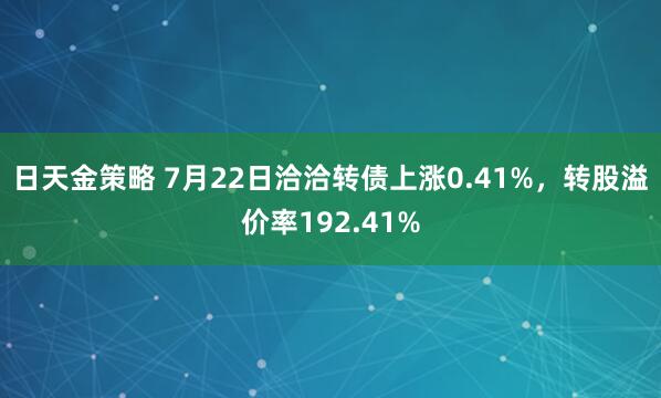日天金策略 7月22日洽洽转债上涨0.41%，转股溢价率192.41%