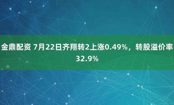 金鼎配资 7月22日齐翔转2上涨0.49%，转股溢价率32.9%