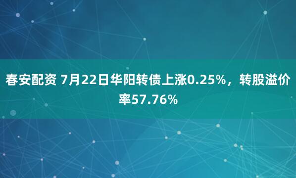 春安配资 7月22日华阳转债上涨0.25%，转股溢价率57.76%