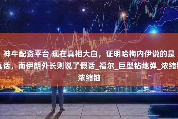 神牛配资平台 现在真相大白，证明哈梅内伊说的是真话，而伊朗外长则说了假话_福尔_巨型钻地弹_浓缩铀