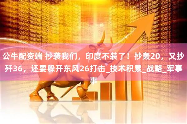 公牛配资端 抄袭我们，印度不装了！抄轰20，又抄歼36，还要躲开东风26打击_技术积累_战略_军事